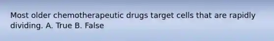 Most older chemotherapeutic drugs target cells that are rapidly dividing. A. True B. False