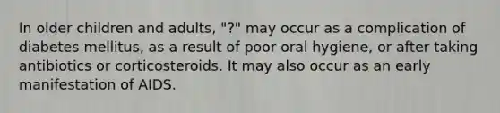 In older children and adults, "?" may occur as a complication of diabetes mellitus, as a result of poor oral hygiene, or after taking antibiotics or corticosteroids. It may also occur as an early manifestation of AIDS.