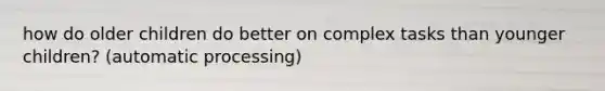 how do older children do better on complex tasks than younger children? (automatic processing)