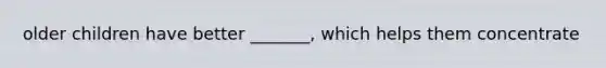 older children have better _______, which helps them concentrate