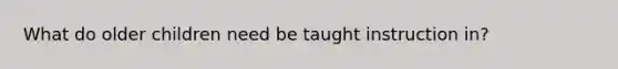 What do older children need be taught instruction in?