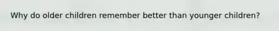 Why do older children remember better than younger children?