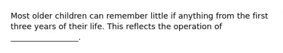 Most older children can remember little if anything from the first three years of their life. This reflects the operation of _________________.