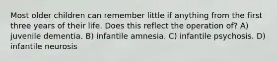 Most older children can remember little if anything from the first three years of their life. Does this reflect the operation of? A) juvenile dementia. B) infantile amnesia. C) infantile psychosis. D) infantile neurosis