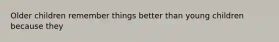 Older children remember things better than young children because they