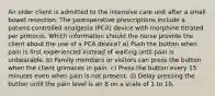 An older client is admitted to the intensive care unit after a small bowel resection. The postoperative prescriptions include a patient-controlled analgesia (PCA) device with morphine titrated per protocol. Which information should the nurse provide the client about the use of a PCA device? a) Push the button when pain is first experienced instead of waiting until pain is unbearable. b) Family members or visitors can press the button when the client grimaces in pain. c) Press the button every 15 minutes even when pain is not present. d) Delay pressing the button until the pain level is an 8 on a scale of 1 to 10.