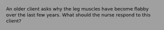 An older client asks why the leg muscles have become flabby over the last few years. What should the nurse respond to this client?