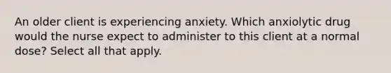 An older client is experiencing anxiety. Which anxiolytic drug would the nurse expect to administer to this client at a normal dose? Select all that apply.