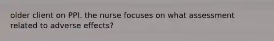 older client on PPI. the nurse focuses on what assessment related to adverse effects?