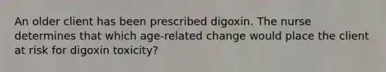 An older client has been prescribed digoxin. The nurse determines that which age-related change would place the client at risk for digoxin toxicity?