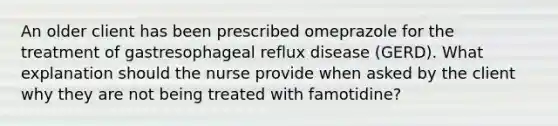 An older client has been prescribed omeprazole for the treatment of gastresophageal reflux disease (GERD). What explanation should the nurse provide when asked by the client why they are not being treated with famotidine?