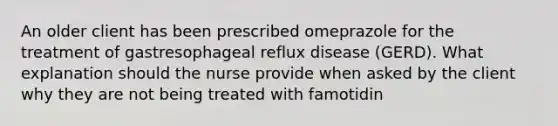 An older client has been prescribed omeprazole for the treatment of gastresophageal reflux disease (GERD). What explanation should the nurse provide when asked by the client why they are not being treated with famotidin