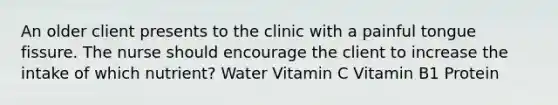 An older client presents to the clinic with a painful tongue fissure. The nurse should encourage the client to increase the intake of which nutrient? Water Vitamin C Vitamin B1 Protein