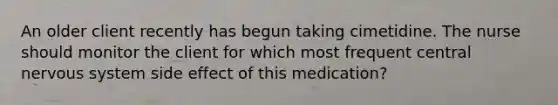 An older client recently has begun taking cimetidine. The nurse should monitor the client for which most frequent central nervous system side effect of this medication?