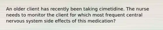 An older client has recently been taking cimetidine. The nurse needs to monitor the client for which most frequent central nervous system side effects of this medication?