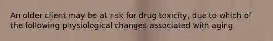 An older client may be at risk for drug toxicity, due to which of the following physiological changes associated with aging