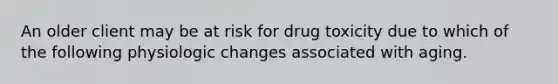 An older client may be at risk for drug toxicity due to which of the following physiologic changes associated with aging.