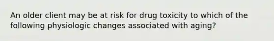 An older client may be at risk for drug toxicity to which of the following physiologic changes associated with aging?