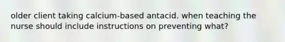 older client taking calcium-based antacid. when teaching the nurse should include instructions on preventing what?