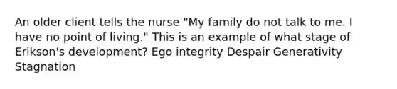 An older client tells the nurse "My family do not talk to me. I have no point of living." This is an example of what stage of Erikson's development? Ego integrity Despair Generativity Stagnation