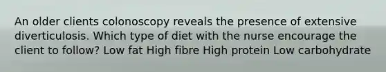 An older clients colonoscopy reveals the presence of extensive diverticulosis. Which type of diet with the nurse encourage the client to follow? Low fat High fibre High protein Low carbohydrate