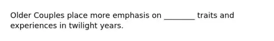 Older Couples place more emphasis on ________ traits and experiences in twilight years.