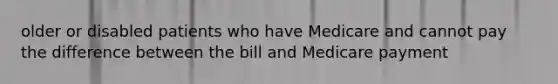 older or disabled patients who have Medicare and cannot pay the difference between the bill and Medicare payment