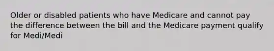 Older or disabled patients who have Medicare and cannot pay the difference between the bill and the Medicare payment qualify for Medi/Medi