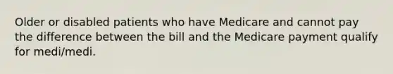 Older or disabled patients who have Medicare and cannot pay the difference between the bill and the Medicare payment qualify for medi/medi.