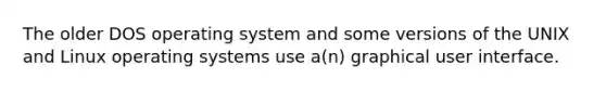 The older DOS operating system and some versions of the UNIX and Linux operating systems use a(n) graphical user interface.