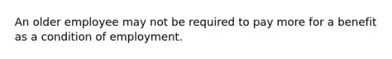 An older employee may not be required to pay more for a benefit as a condition of employment.