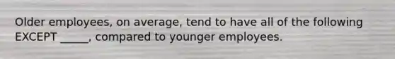 Older employees, on average, tend to have all of the following EXCEPT _____, compared to younger employees.