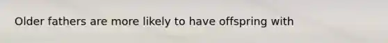 Older fathers are more likely to have offspring with