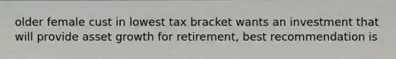 older female cust in lowest tax bracket wants an investment that will provide asset growth for retirement, best recommendation is