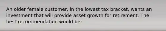 An older female customer, in the lowest tax bracket, wants an investment that will provide asset growth for retirement. The best recommendation would be: