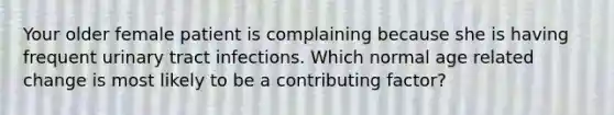 Your older female patient is complaining because she is having frequent urinary tract infections. Which normal age related change is most likely to be a contributing factor?