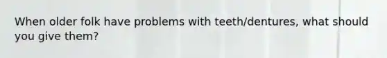 When older folk have problems with teeth/dentures, what should you give them?