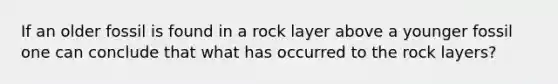 If an older fossil is found in a rock layer above a younger fossil one can conclude that what has occurred to the rock layers?