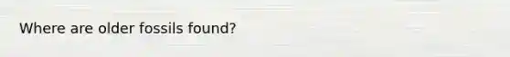 Where are older fossils found?