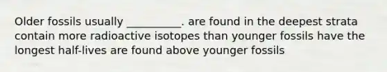 Older fossils usually __________. are found in the deepest strata contain more radioactive isotopes than younger fossils have the longest half-lives are found above younger fossils