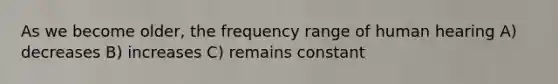 As we become older, the frequency range of human hearing A) decreases B) increases C) remains constant