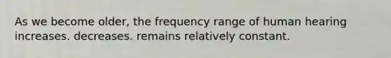 As we become older, the frequency range of human hearing increases. decreases. remains relatively constant.