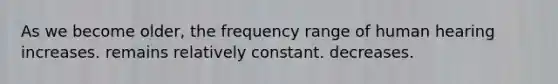 As we become older, the frequency range of human hearing increases. remains relatively constant. decreases.