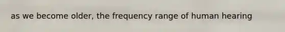 as we become older, the frequency range of human hearing