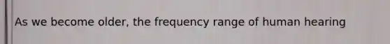 As we become older, the frequency range of human hearing