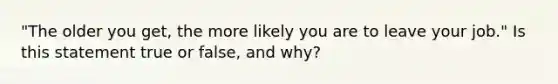 ​"The older you​ get, the more likely you are to leave your​ job." Is this statement true or​ false, and​ why?