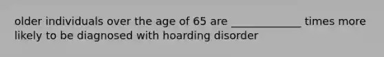 older individuals over the age of 65 are _____________ times more likely to be diagnosed with hoarding disorder