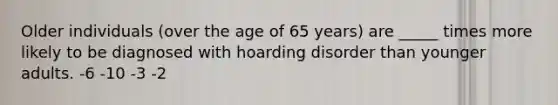 Older individuals (over the age of 65 years) are _____ times more likely to be diagnosed with hoarding disorder than younger adults. -6 -10 -3 -2