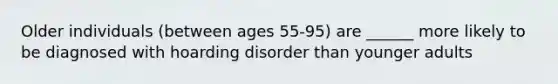 Older individuals (between ages 55-95) are ______ more likely to be diagnosed with hoarding disorder than younger adults