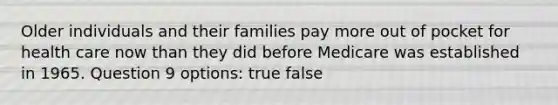 Older individuals and their families pay more out of pocket for health care now than they did before Medicare was established in 1965. Question 9 options: true false